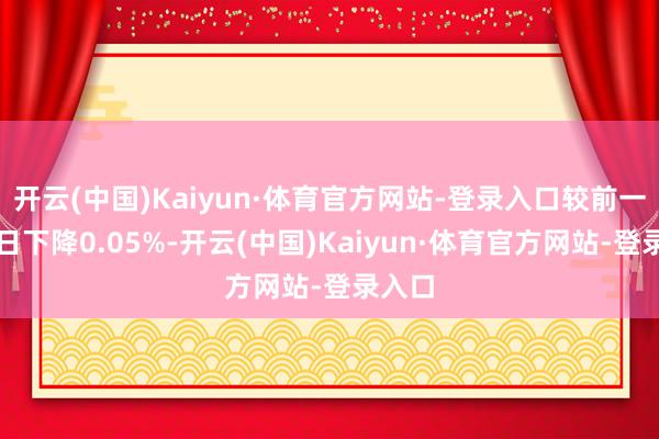 开云(中国)Kaiyun·体育官方网站-登录入口较前一往异日下降0.05%-开云(中国)Kaiyun·体育官方网站-登录入口