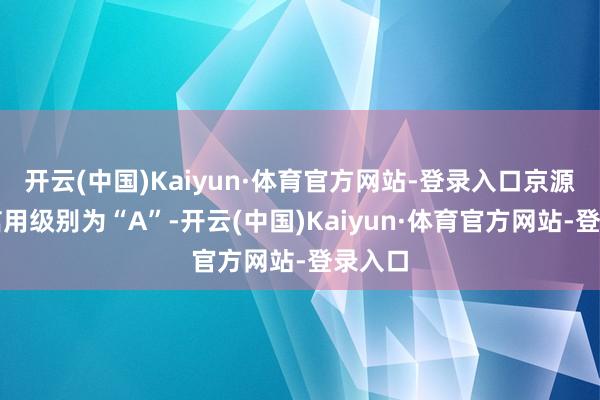 开云(中国)Kaiyun·体育官方网站-登录入口京源转债信用级别为“A”-开云(中国)Kaiyun·体育官方网站-登录入口