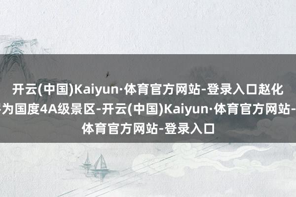开云(中国)Kaiyun·体育官方网站-登录入口赵化古镇被评为国度4A级景区-开云(中国)Kaiyun·体育官方网站-登录入口