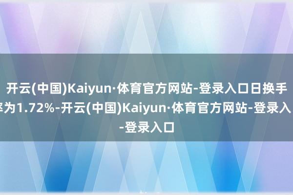 开云(中国)Kaiyun·体育官方网站-登录入口日换手率为1.72%-开云(中国)Kaiyun·体育官方网站-登录入口
