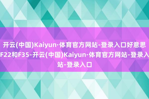 开云(中国)Kaiyun·体育官方网站-登录入口好意思国F22和F35-开云(中国)Kaiyun·体育官方网站-登录入口