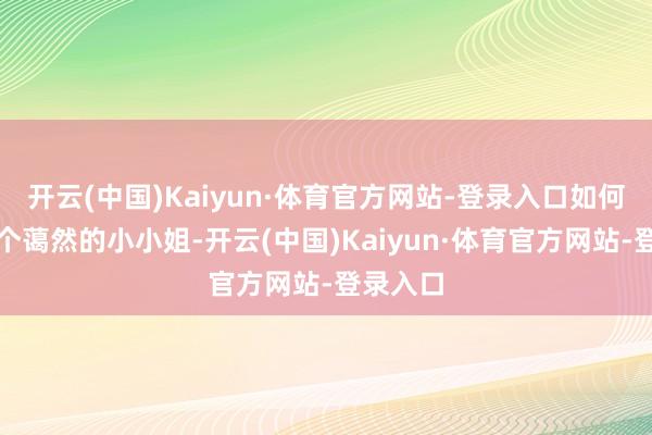 开云(中国)Kaiyun·体育官方网站-登录入口如何看都像个蔼然的小小姐-开云(中国)Kaiyun·体育官方网站-登录入口