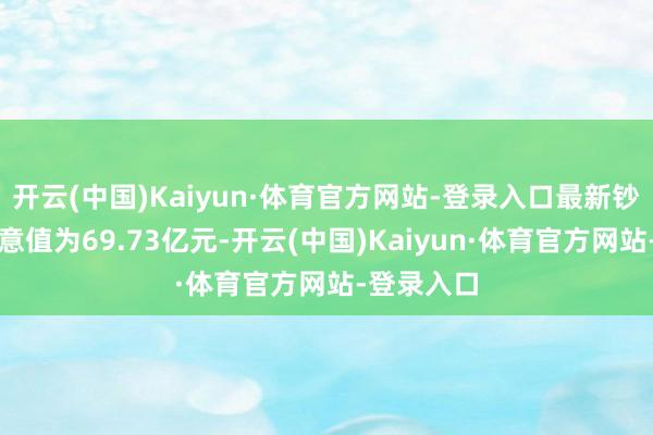 开云(中国)Kaiyun·体育官方网站-登录入口最新钞票净值蓄意值为69.73亿元-开云(中国)Kaiyun·体育官方网站-登录入口