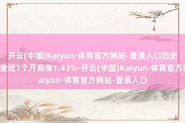 开云(中国)Kaiyun·体育官方网站-登录入口历史数据潜入该基金近1个月高涨1.43%-开云(中国)Kaiyun·体育官方网站-登录入口