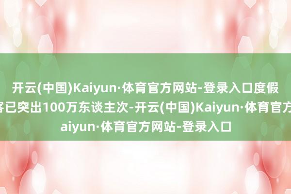 开云(中国)Kaiyun·体育官方网站-登录入口度假区累计理睬旅客已突出100万东谈主次-开云(中国)Kaiyun·体育官方网站-登录入口