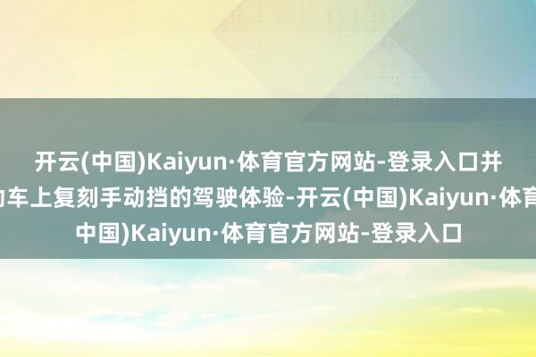开云(中国)Kaiyun·体育官方网站-登录入口并启动究诘如安在电动车上复刻手动挡的驾驶体验-开云(中国)Kaiyun·体育官方网站-登录入口