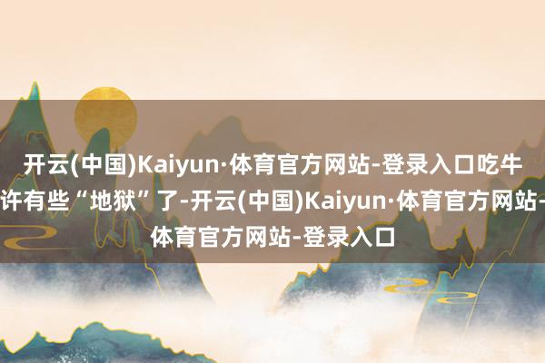 开云(中国)Kaiyun·体育官方网站-登录入口吃牛肉汉堡些许有些“地狱”了-开云(中国)Kaiyun·体育官方网站-登录入口