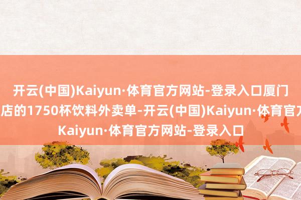 开云(中国)Kaiyun·体育官方网站-登录入口厦门一家蜜雪冰城门店的1750杯饮料外卖单-开云(中国)Kaiyun·体育官方网站-登录入口