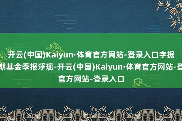 开云(中国)Kaiyun·体育官方网站-登录入口字据最新一期基金季报浮现-开云(中国)Kaiyun·体育官方网站-登录入口