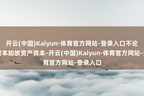 开云(中国)Kaiyun·体育官方网站-登录入口不论是时间资本如故资产资本-开云(中国)Kaiyun·体育官方网站-登录入口