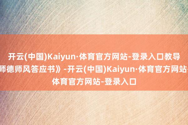 开云(中国)Kaiyun·体育官方网站-登录入口教导们订立《师德师风答应书》-开云(中国)Kaiyun·体育官方网站-登录入口