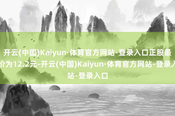 开云(中国)Kaiyun·体育官方网站-登录入口正股最新价为12.2元-开云(中国)Kaiyun·体育官方网站-登录入口