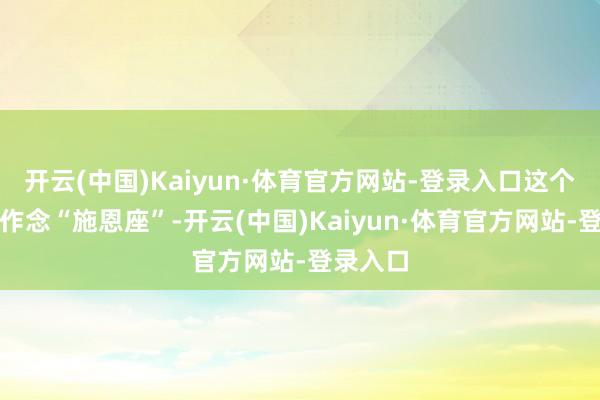 开云(中国)Kaiyun·体育官方网站-登录入口这个空间叫作念“施恩座”-开云(中国)Kaiyun·体育官方网站-登录入口