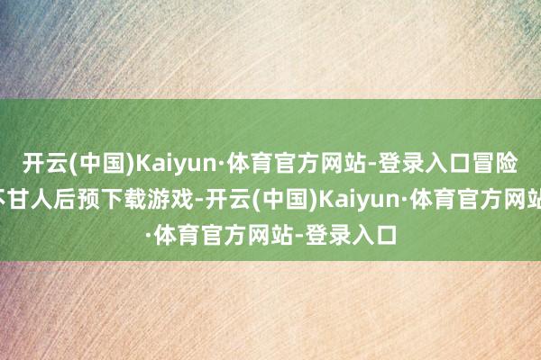 开云(中国)Kaiyun·体育官方网站-登录入口冒险者们就已不甘人后预下载游戏-开云(中国)Kaiyun·体育官方网站-登录入口