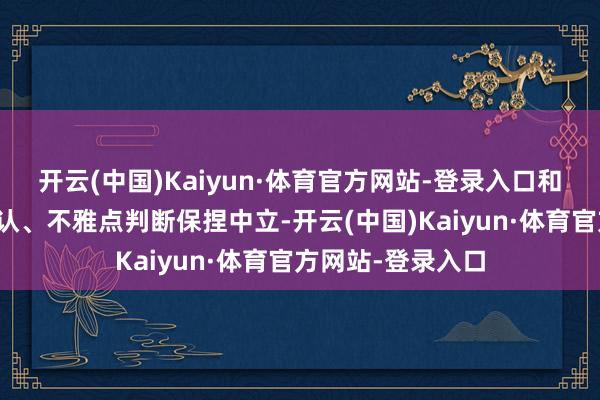 开云(中国)Kaiyun·体育官方网站-登录入口和讯网站对文中确认、不雅点判断保捏中立-开云(中国)Kaiyun·体育官方网站-登录入口
