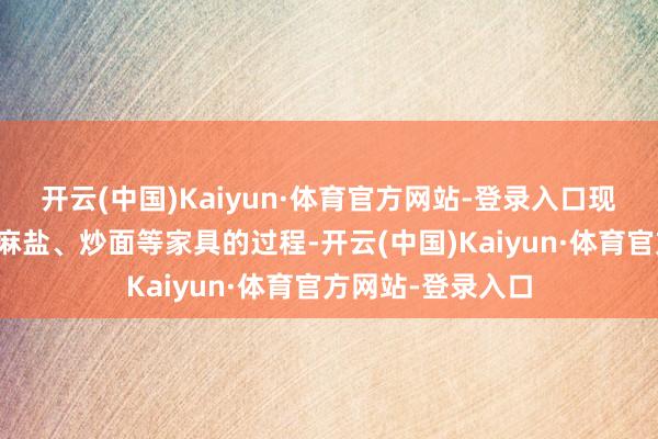 开云(中国)Kaiyun·体育官方网站-登录入口现场制作麻汁、芝麻盐、炒面等家具的过程-开云(中国)Kaiyun·体育官方网站-登录入口