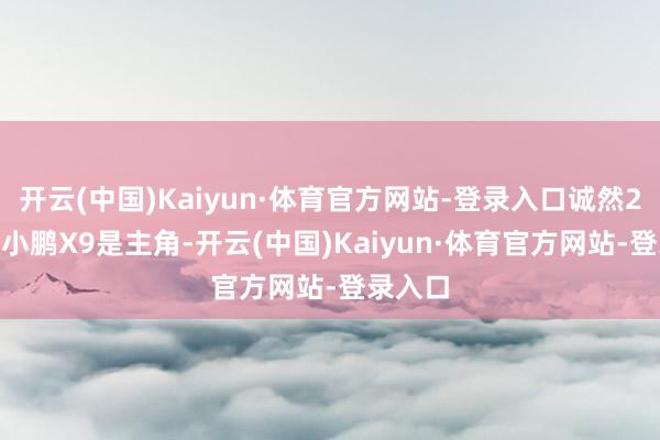 开云(中国)Kaiyun·体育官方网站-登录入口诚然2025款小鹏X9是主角-开云(中国)Kaiyun·体育官方网站-登录入口