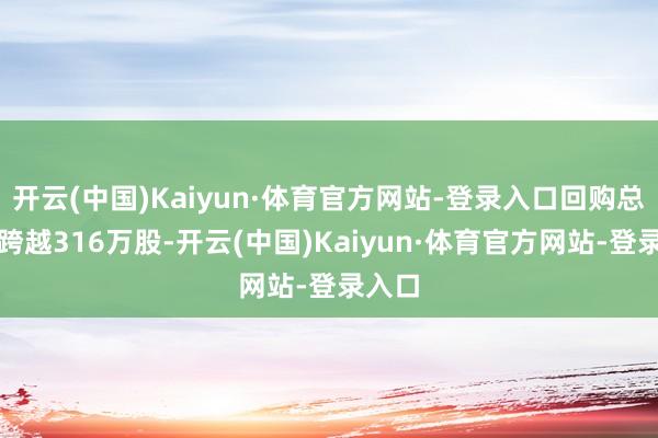 开云(中国)Kaiyun·体育官方网站-登录入口回购总和不跨越316万股-开云(中国)Kaiyun·体育官方网站-登录入口