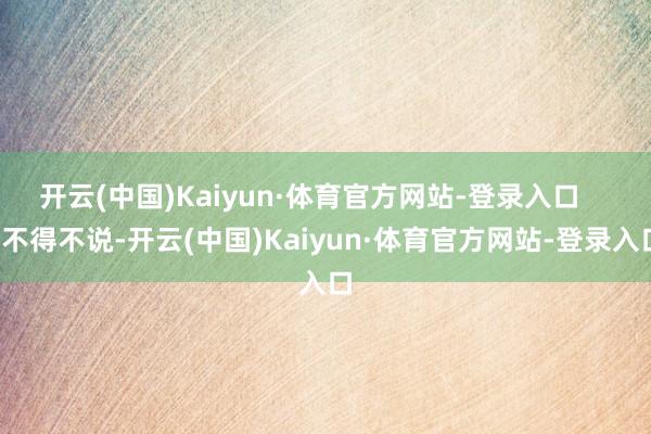 开云(中国)Kaiyun·体育官方网站-登录入口       不得不说-开云(中国)Kaiyun·体育官方网站-登录入口