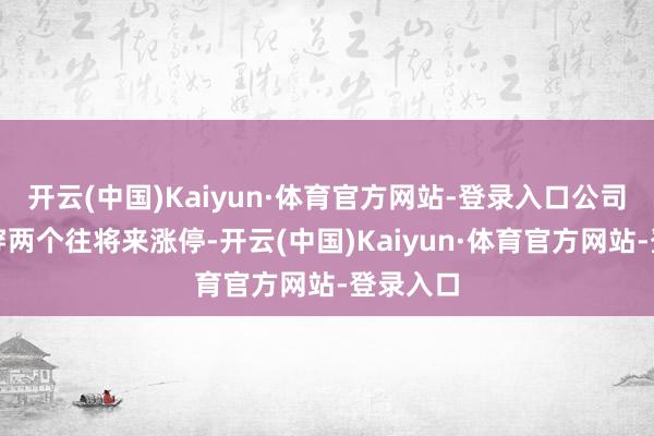 开云(中国)Kaiyun·体育官方网站-登录入口公司股价贯穿两个往将来涨停-开云(中国)Kaiyun·体育官方网站-登录入口