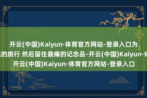 开云(中国)Kaiyun·体育官方网站-登录入口为什么你带我走过最牢记的旅行 然后留住最痛的记念品-开云(中国)Kaiyun·体育官方网站-登录入口