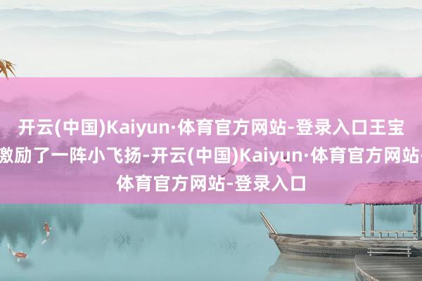开云(中国)Kaiyun·体育官方网站-登录入口王宝强的出现激励了一阵小飞扬-开云(中国)Kaiyun·体育官方网站-登录入口