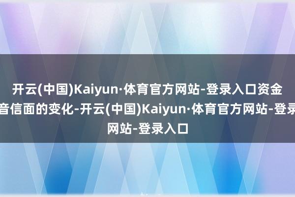 开云(中国)Kaiyun·体育官方网站-登录入口资金面和音信面的变化-开云(中国)Kaiyun·体育官方网站-登录入口