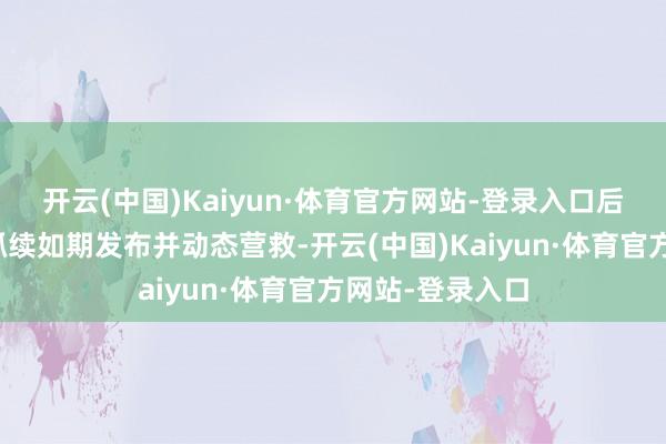 开云(中国)Kaiyun·体育官方网站-登录入口后续两份名录将抓续如期发布并动态营救-开云(中国)Kaiyun·体育官方网站-登录入口