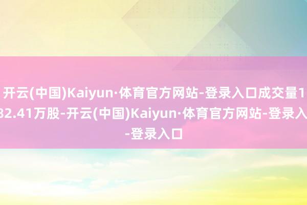 开云(中国)Kaiyun·体育官方网站-登录入口成交量1082.41万股-开云(中国)Kaiyun·体育官方网站-登录入口