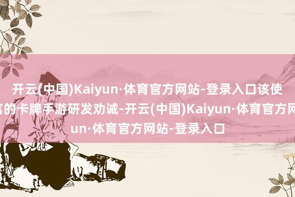 开云(中国)Kaiyun·体育官方网站-登录入口该使命室领有丰富的卡牌手游研发劝诫-开云(中国)Kaiyun·体育官方网站-登录入口