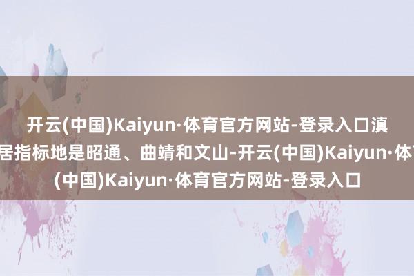 开云(中国)Kaiyun·体育官方网站-登录入口滇东场所推选的避暑旅居指标地是昭通、曲靖和文山-开云(中国)Kaiyun·体育官方网站-登录入口