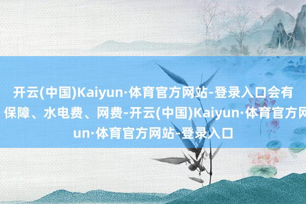 开云(中国)Kaiyun·体育官方网站-登录入口会有这样的房租、保障、水电费、网费-开云(中国)Kaiyun·体育官方网站-登录入口