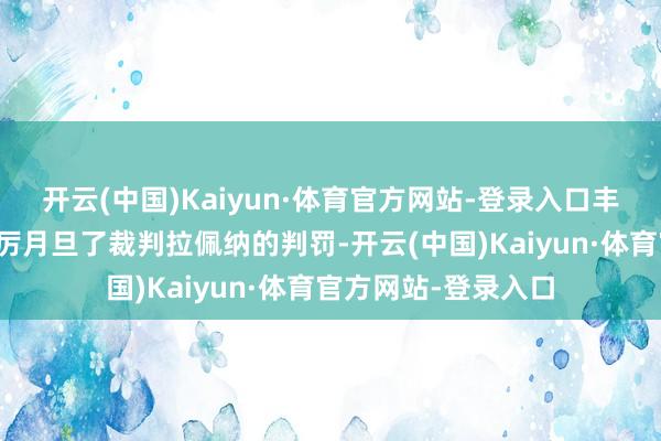 开云(中国)Kaiyun·体育官方网站-登录入口丰塞卡在赛后采访严厉月旦了裁判拉佩纳的判罚-开云(中国)Kaiyun·体育官方网站-登录入口