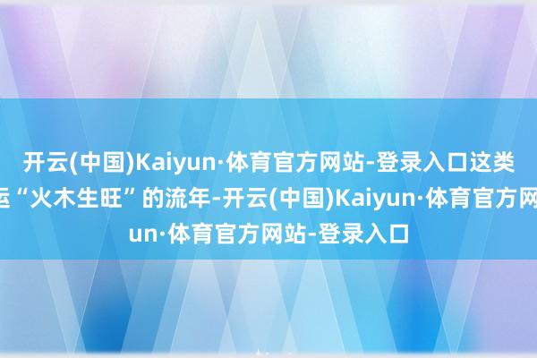 开云(中国)Kaiyun·体育官方网站-登录入口这类东谈主在九运“火木生旺”的流年-开云(中国)Kaiyun·体育官方网站-登录入口