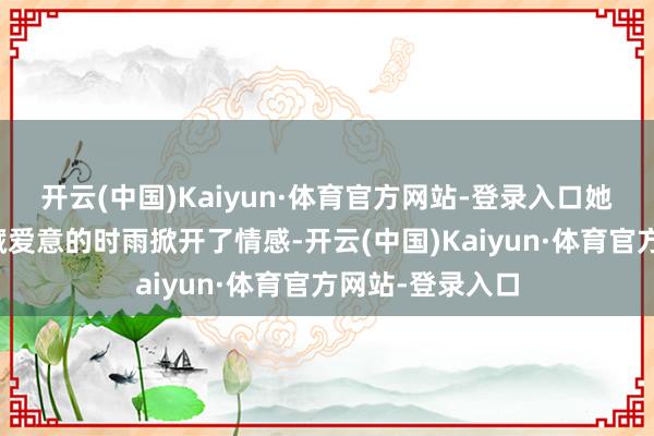 开云(中国)Kaiyun·体育官方网站-登录入口她迟缓对一样心藏爱意的时雨掀开了情感-开云(中国)Kaiyun·体育官方网站-登录入口