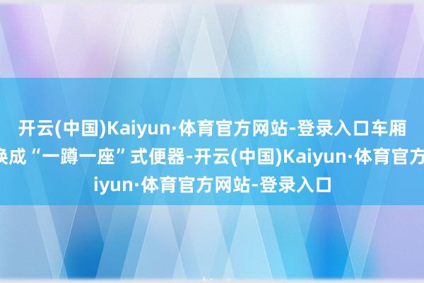 开云(中国)Kaiyun·体育官方网站-登录入口车厢卫生间升级改换成“一蹲一座”式便器-开云(中国)Kaiyun·体育官方网站-登录入口