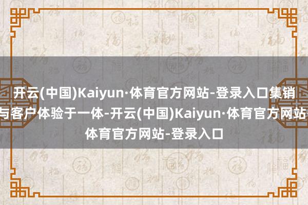 开云(中国)Kaiyun·体育官方网站-登录入口集销售、售后与客户体验于一体-开云(中国)Kaiyun·体育官方网站-登录入口