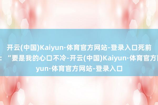 开云(中国)Kaiyun·体育官方网站-登录入口死前对家东谈主说：“要是我的心口不冷-开云(中国)Kaiyun·体育官方网站-登录入口