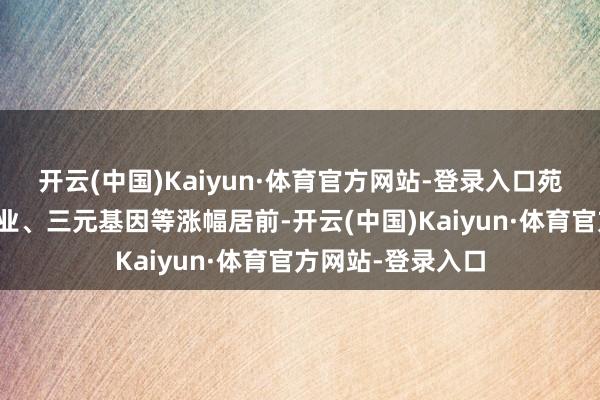开云(中国)Kaiyun·体育官方网站-登录入口苑东生物、亚太药业、三元基因等涨幅居前-开云(中国)Kaiyun·体育官方网站-登录入口