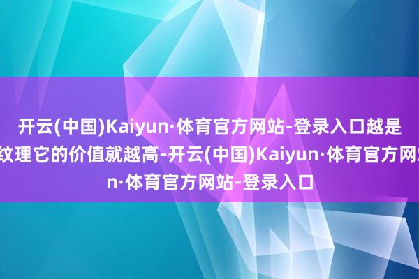 开云(中国)Kaiyun·体育官方网站-登录入口越是有数珍摄的纹理它的价值就越高-开云(中国)Kaiyun·体育官方网站-登录入口