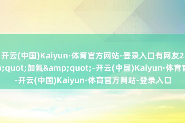 开云(中国)Kaiyun·体育官方网站-登录入口有网友280块找师父&quot;加氟&quot;-开云(中国)Kaiyun·体育官方网站-登录入口