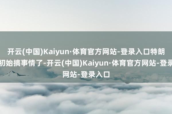开云(中国)Kaiyun·体育官方网站-登录入口特朗普又初始搞事情了-开云(中国)Kaiyun·体育官方网站-登录入口