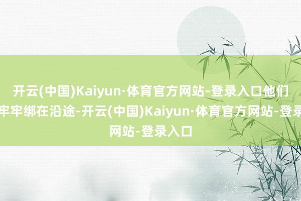 开云(中国)Kaiyun·体育官方网站-登录入口他们依然牢牢绑在沿途-开云(中国)Kaiyun·体育官方网站-登录入口