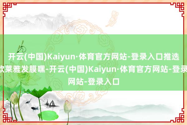 开云(中国)Kaiyun·体育官方网站-登录入口推选3、欧莱雅发膜嘿-开云(中国)Kaiyun·体育官方网站-登录入口