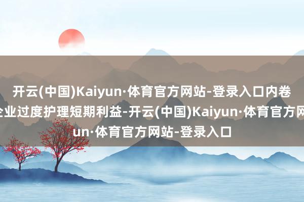 开云(中国)Kaiyun·体育官方网站-登录入口内卷将导致汽车企业过度护理短期利益-开云(中国)Kaiyun·体育官方网站-登录入口