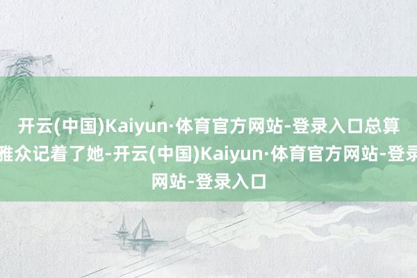 开云(中国)Kaiyun·体育官方网站-登录入口总算让不雅众记着了她-开云(中国)Kaiyun·体育官方网站-登录入口
