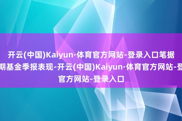 开云(中国)Kaiyun·体育官方网站-登录入口笔据最新一期基金季报表现-开云(中国)Kaiyun·体育官方网站-登录入口
