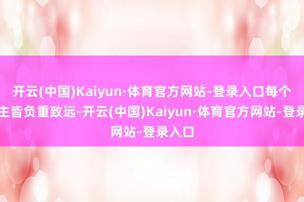 开云(中国)Kaiyun·体育官方网站-登录入口每个东谈主皆负重致远-开云(中国)Kaiyun·体育官方网站-登录入口