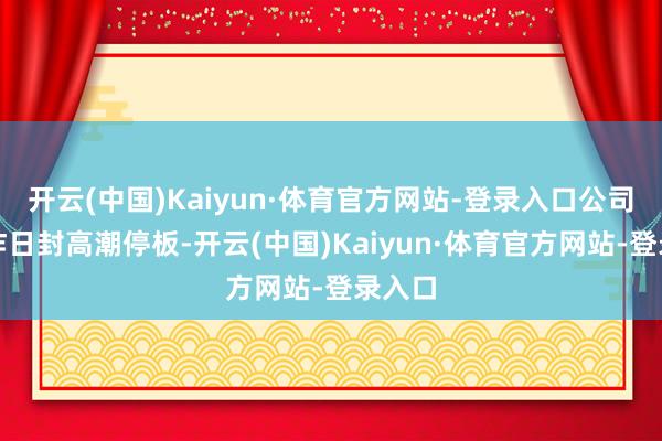 开云(中国)Kaiyun·体育官方网站-登录入口公司股价昨日封高潮停板-开云(中国)Kaiyun·体育官方网站-登录入口