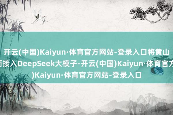 开云(中国)Kaiyun·体育官方网站-登录入口将黄山AI旅行助手全面接入DeepSeek大模子-开云(中国)Kaiyun·体育官方网站-登录入口